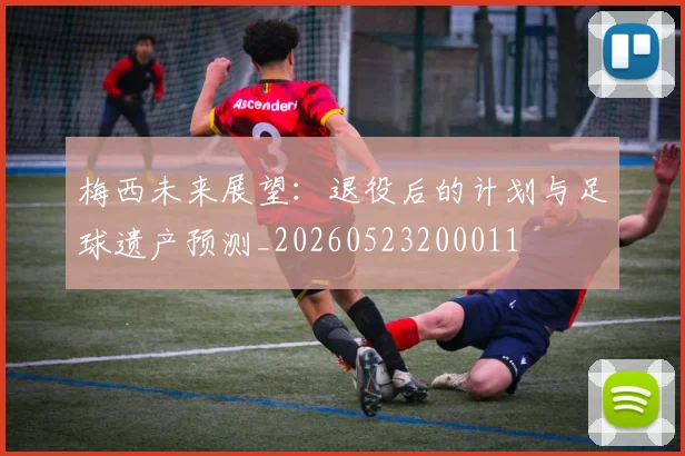 梅西未来展望:退役后的计划与足球遗产预测_20260523200011