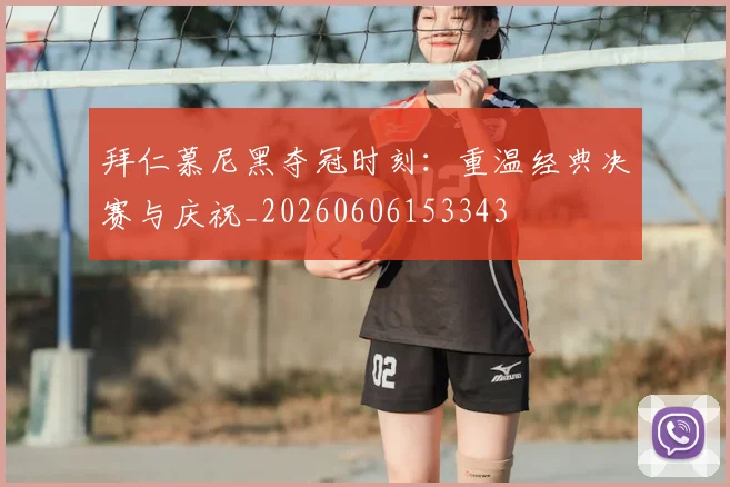 拜仁慕尼黑夺冠时刻：重温经典决赛与庆祝_20260606153343