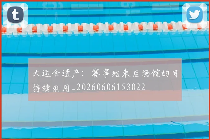 大运会遗产:赛事结束后场馆的可持续利用_20260606153022