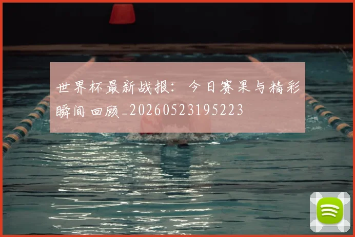 世界杯最新战报:今日赛果与精彩瞬间回顾_20260523195223