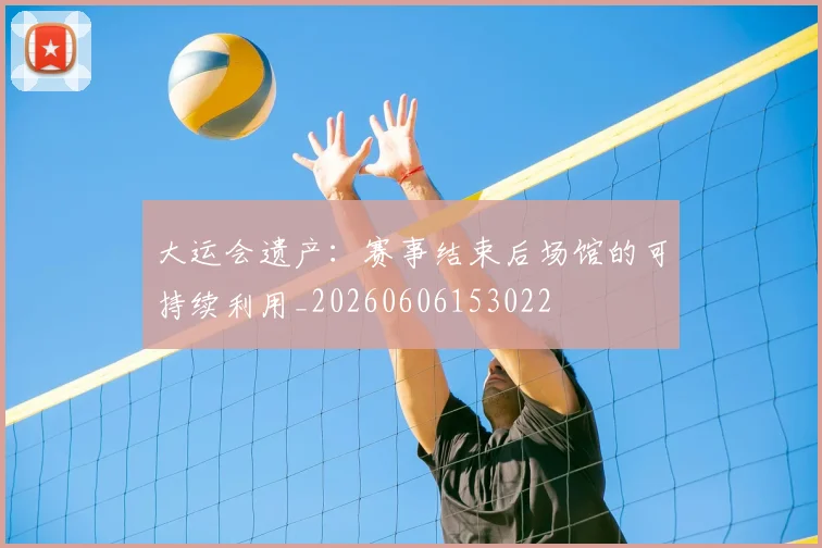 大运会遗产:赛事结束后场馆的可持续利用_20260606153022
