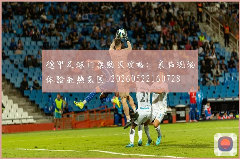 德甲足球门票购买攻略：亲临现场体验狂热氛围_20260522160728