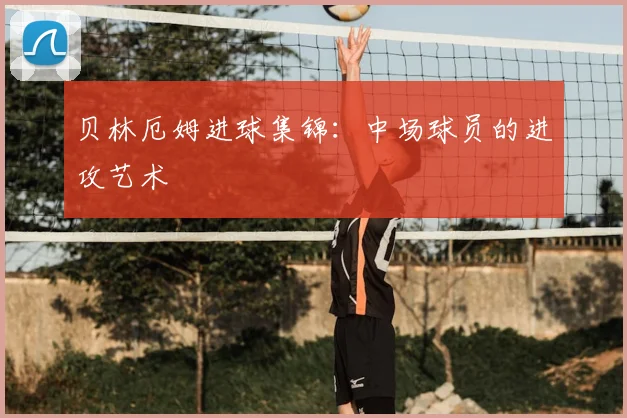贝林厄姆进球集锦:中场球员的进攻艺术