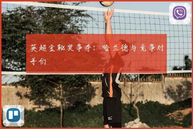 英超金靴奖争夺:哈兰德与竞争对手们