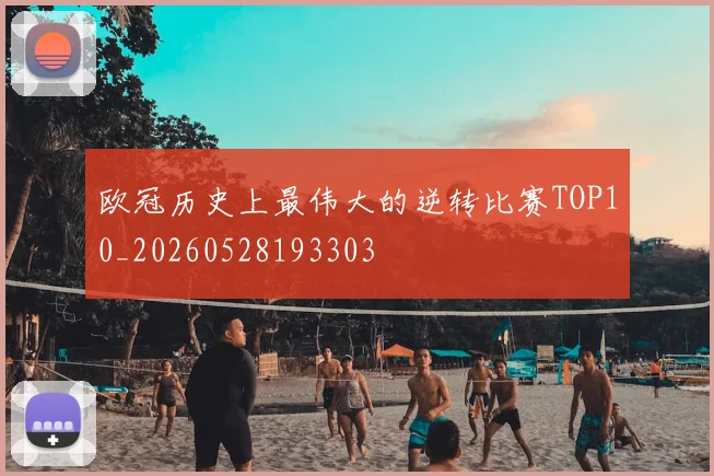 欧冠历史上最伟大的逆转比赛TOP10_20260528193303