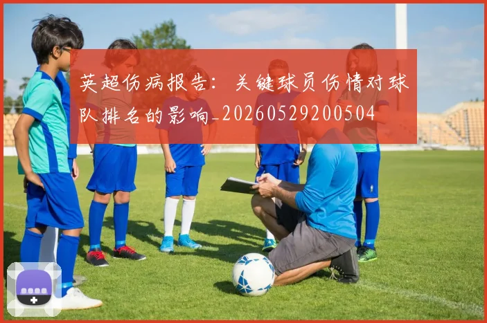 英超伤病报告:关键球员伤情对球队排名的影响_20260529200504