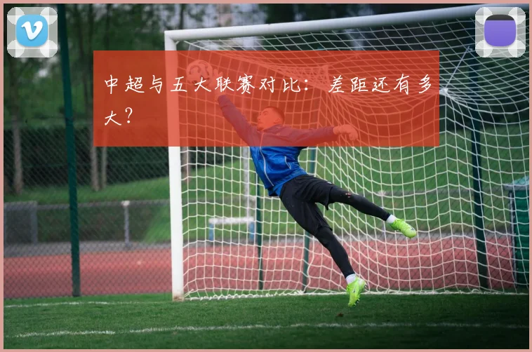 中超与五大联赛对比:差距还有多大?