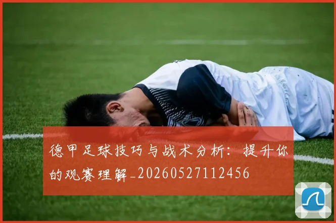 德甲足球技巧与战术分析：提升你的观赛理解_20260527112456