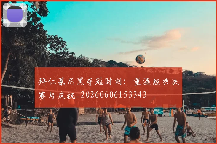 拜仁慕尼黑夺冠时刻:重温经典决赛与庆祝_20260606153343