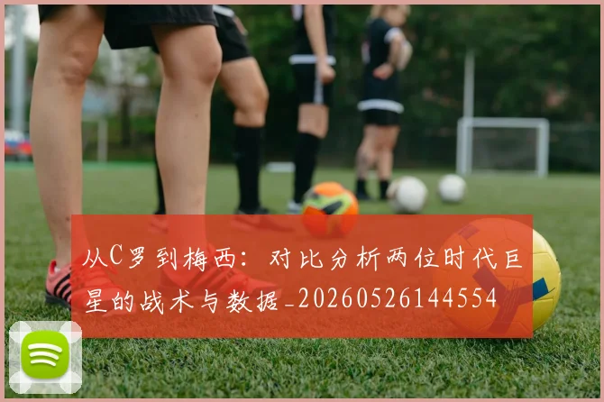 从C罗到梅西:对比分析两位时代巨星的战术与数据_20260526144554